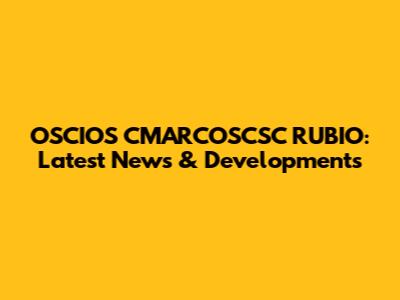 OSCIOS CMARCOSCSC RUBIO: Latest News & Developments