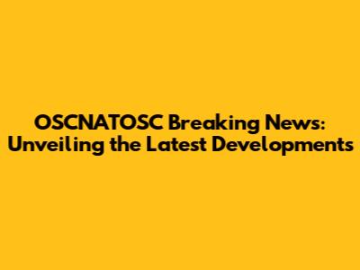 OSCNATOSC Breaking News: Unveiling the Latest Developments