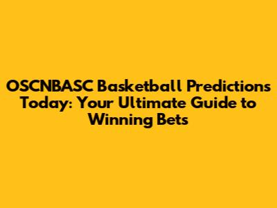 OSCNBASC Basketball Predictions Today: Your Ultimate Guide to Winning Bets