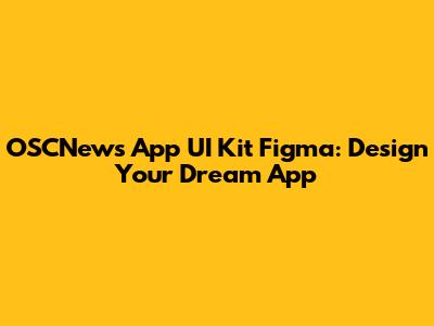 OSCNews App UI Kit Figma: Design Your Dream App