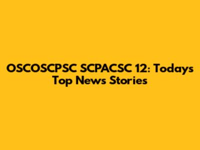 OSCOSCPSC SCPACSC 12: Today's Top News Stories