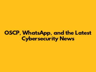 OSCP, WhatsApp, and the Latest Cybersecurity News