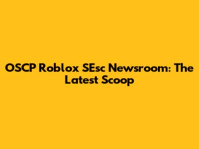 OSCP Roblox SEsc Newsroom: The Latest Scoop