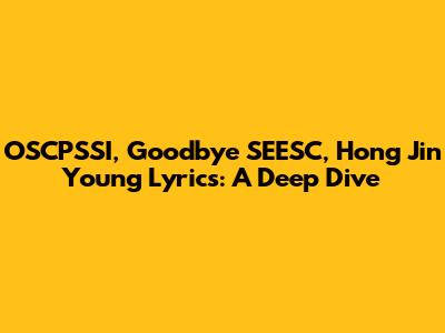 OSCPSSI, Goodbye SEESC, Hong Jin Young Lyrics: A Deep Dive