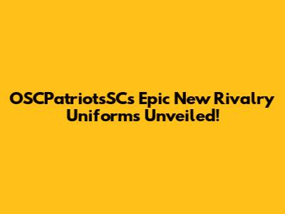 OSCPatriotsSC's Epic New Rivalry Uniforms Unveiled!