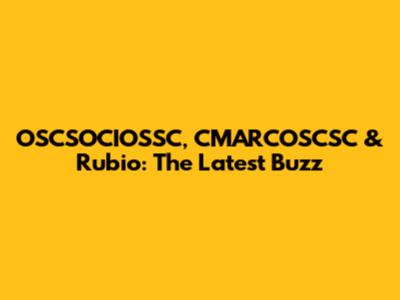 OSCSOCIOSSC, CMARCOSCSC & Rubio: The Latest Buzz