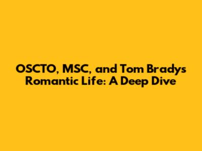 OSCTO, MSC, and Tom Brady's Romantic Life: A Deep Dive