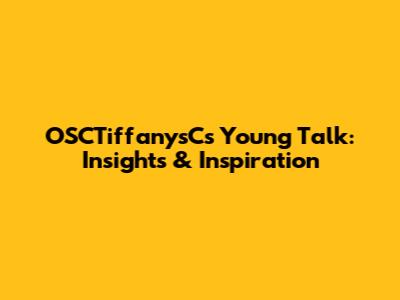 OSCTiffanysC's Young Talk: Insights & Inspiration