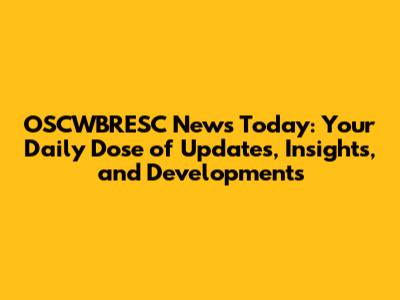 OSCWBRESC News Today: Your Daily Dose of Updates, Insights, and Developments