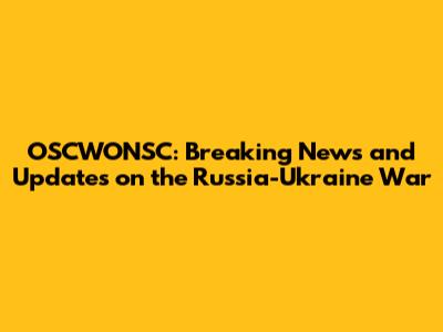 OSCWONSC: Breaking News and Updates on the Russia-Ukraine War