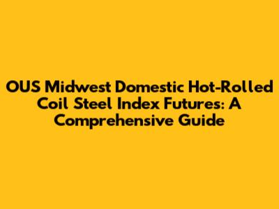 OUS Midwest Domestic Hot-Rolled Coil Steel Index Futures: A Comprehensive Guide