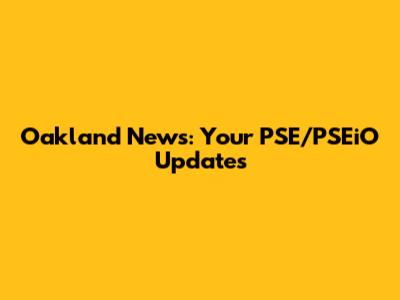 Oakland News: Your PSE/PSEiO Updates