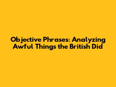 Objective Phrases: Analyzing "Awful Things the British Did"