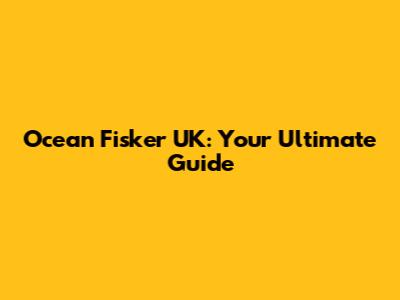 Ocean Fisker UK: Your Ultimate Guide