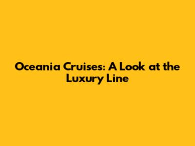 Oceania Cruises: A Look at the Luxury Line