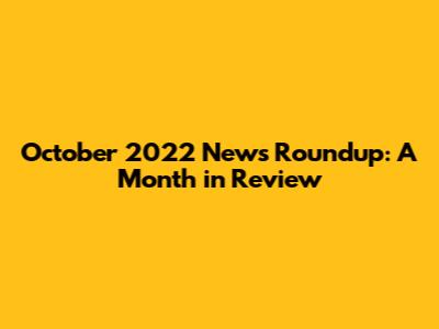October 2022 News Roundup: A Month in Review