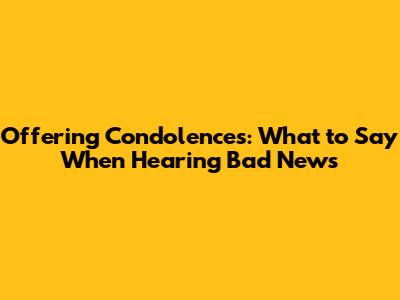 Offering Condolences: What to Say When Hearing Bad News