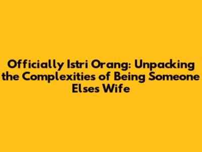 Officially Istri Orang: Unpacking the Complexities of Being "Someone Else's Wife"