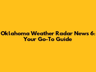 Oklahoma Weather Radar News 6: Your Go-To Guide