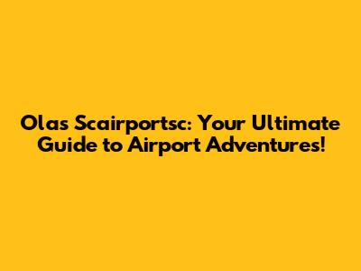 Olas Scairportsc: Your Ultimate Guide to Airport Adventures!