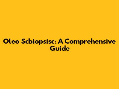 Oleo Scbiopsisc: A Comprehensive Guide