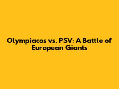 Olympiacos vs. PSV: A Battle of European Giants