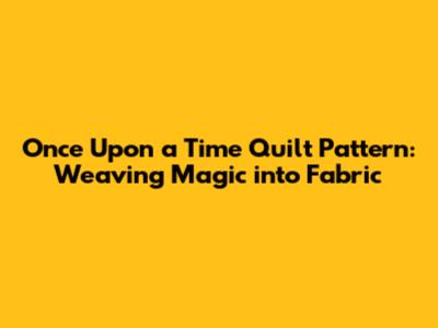 Once Upon a Time Quilt Pattern: Weaving Magic into Fabric