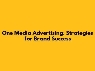 One Media Advertising: Strategies for Brand Success