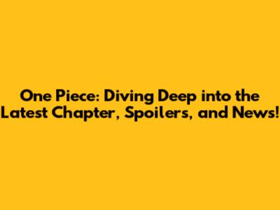 One Piece: Diving Deep into the Latest Chapter, Spoilers, and News!