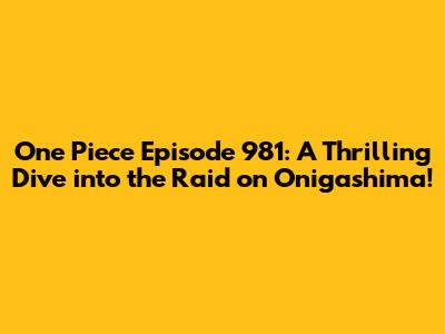 One Piece Episode 981: A Thrilling Dive into the Raid on Onigashima!