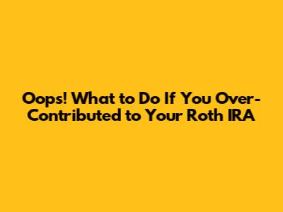 Oops! What to Do If You Over-Contributed to Your Roth IRA