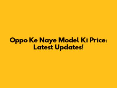 Oppo Ke Naye Model Ki Price: Latest Updates!
