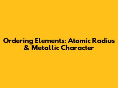 Ordering Elements: Atomic Radius & Metallic Character