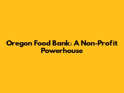 Oregon Food Bank: A Non-Profit Powerhouse