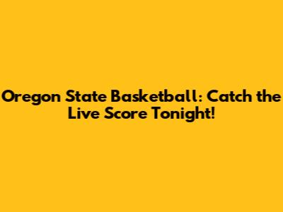 Oregon State Basketball: Catch the Live Score Tonight!