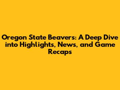 Oregon State Beavers: A Deep Dive into Highlights, News, and Game Recaps