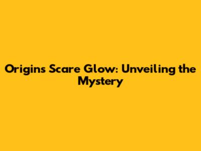 Origins Scare Glow: Unveiling the Mystery