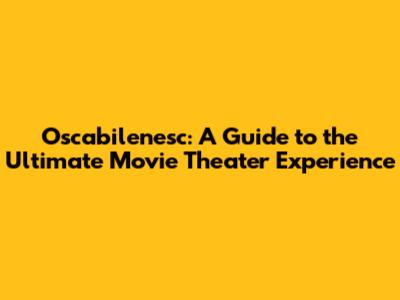 Oscabilenesc: A Guide to the Ultimate Movie Theater Experience