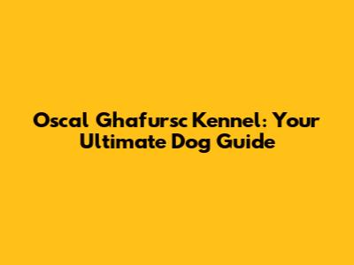 Oscal Ghafursc Kennel: Your Ultimate Dog Guide