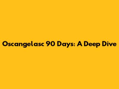 Oscangelasc 90 Days: A Deep Dive