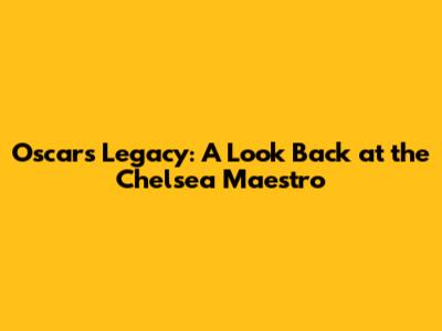 Oscar's Legacy: A Look Back at the Chelsea Maestro