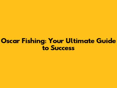 Oscar Fishing: Your Ultimate Guide to Success