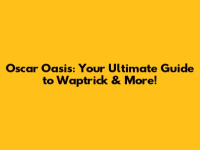 Oscar Oasis: Your Ultimate Guide to Waptrick & More!