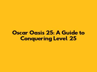 Oscar Oasis 25: A Guide to Conquering Level 25