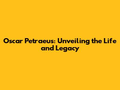 Oscar Petraeus: Unveiling the Life and Legacy