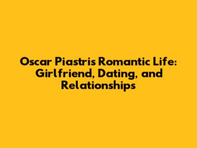 Oscar Piastri's Romantic Life: Girlfriend, Dating, and Relationships
