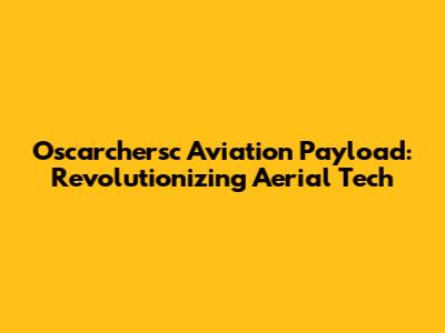 Oscarchersc Aviation Payload: Revolutionizing Aerial Tech
