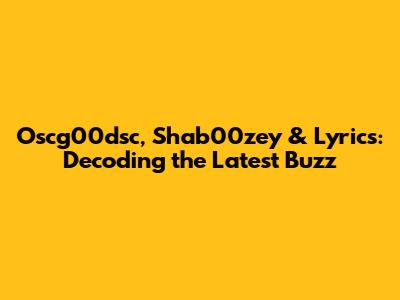 Oscg00dsc, Shab00zey & Lyrics: Decoding the Latest Buzz
