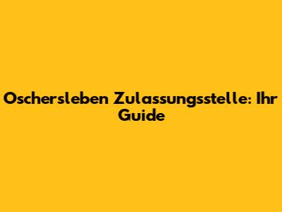 Oschersleben Zulassungsstelle: Ihr Guide