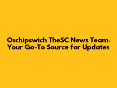 Oschipswich TheSC News Team: Your Go-To Source for Updates